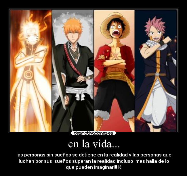 en la vida... - las personas sin sueños se detiene en la realidad y las personas que
luchan por sus sueños superan la realidad incluso mas halla de lo
que pueden imaginar!!! K