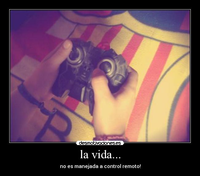 la vida... - no es manejada a control remoto!