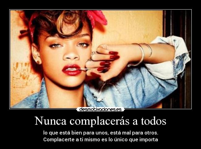 Nunca complacerás a todos - lo que está bien para unos, está mal para otros.
Complacerte a ti mismo es lo único que importa