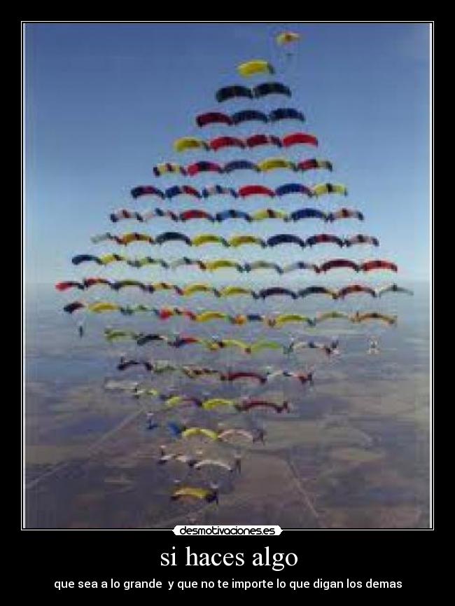 si haces algo - que sea a lo grande  y que no te importe lo que digan los demas