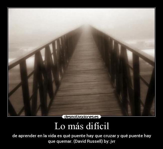 Lo más difícil - de aprender en la vida es qué puente hay que cruzar y qué puente hay
que quemar. (David Russell) by: jvr
