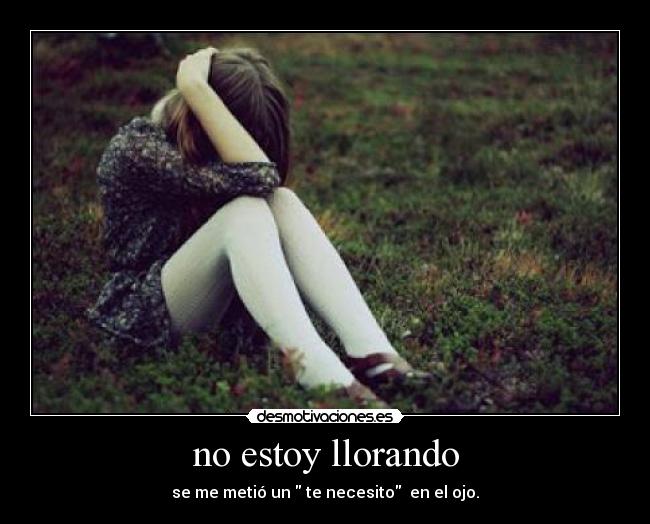 no estoy llorando - se me metió un te necesito en el ojo.