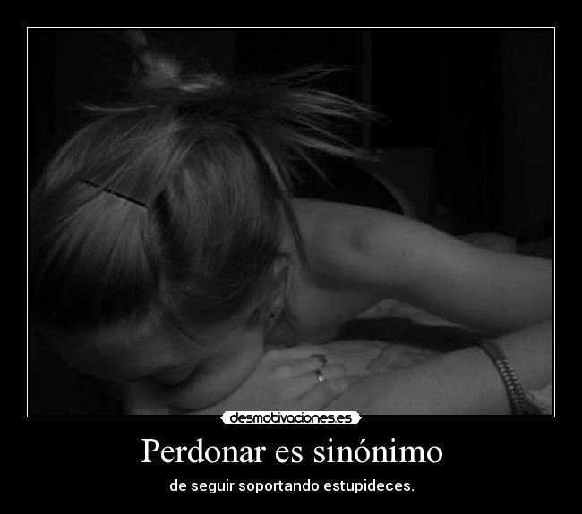 Perdonar es sinónimo - de seguir soportando estupideces.