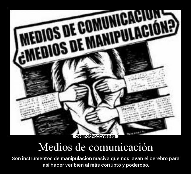 Medios de comunicación - Son instrumentos de manipulación masiva que nos lavan el cerebro para
así hacer ver bien al más corrupto y poderoso.