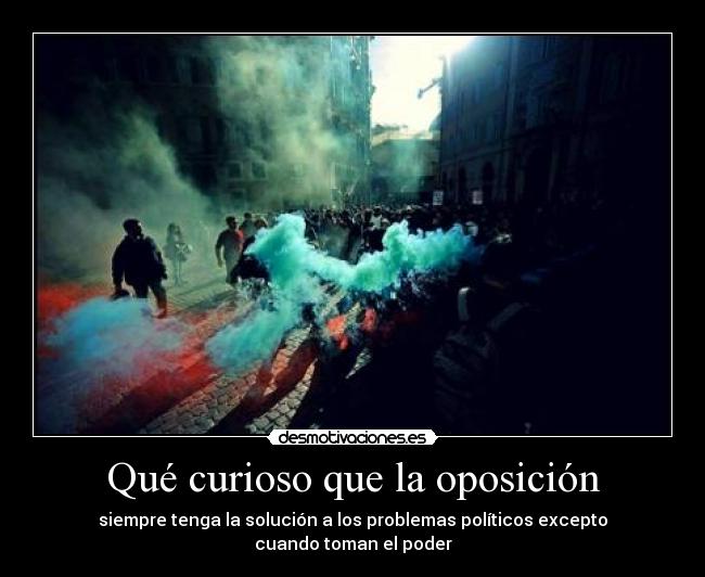 Qué curioso que la oposición - siempre tenga la solución a los problemas políticos excepto
cuando toman el poder