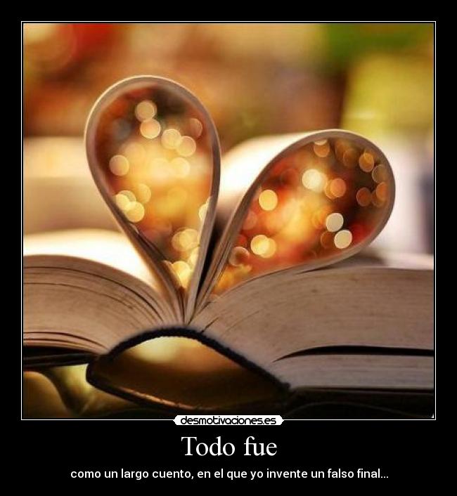 Todo fue - como un largo cuento, en el que yo invente un falso final...