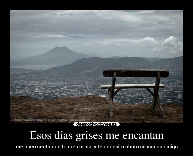 Esos días grises me encantan - me asen sentir que tu eres mi sol y te necesito ahora mismo con migo