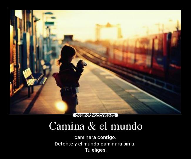 Camina & el mundo - caminara contigo.
Detente y el mundo caminara sin ti.
Tu eliges.
