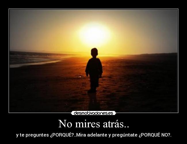 No mires atrás.. - y te preguntes ¿PORQUÉ?..Mira adelante y pregúntate ¿PORQUÉ NO?.