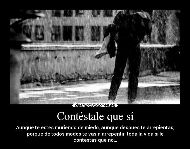 Contéstale que sí - Aunque te estés muriendo de miedo, aunque después te arrepientas,
porque de todos modos te vas a arrepentir toda la vida si le
contestas que no...