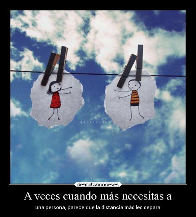 A veces cuando más necesitas a - una persona, parece que la distancia más les separa.