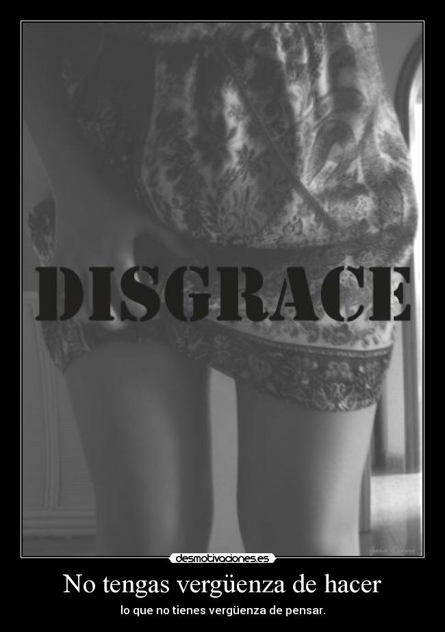 No tengas vergüenza de hacer - lo que no tienes vergüenza de pensar.