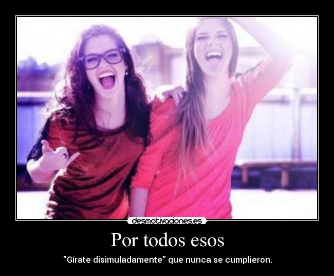 Por todos esos - Gírate disimuladamente que nunca se cumplieron.