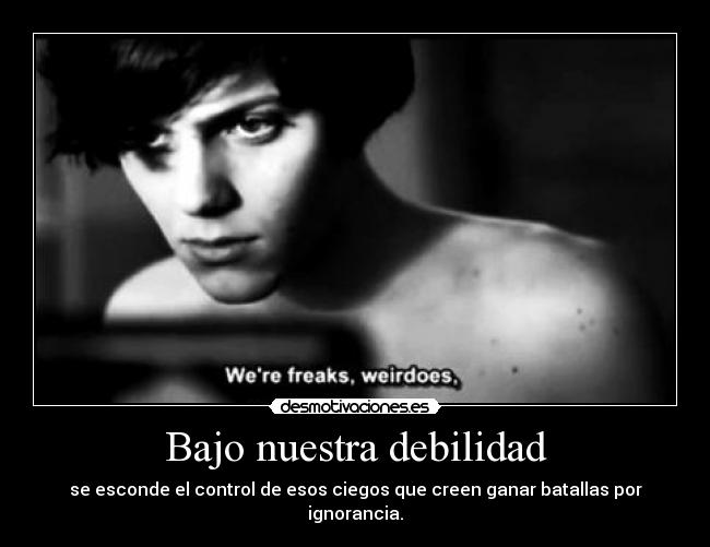 Bajo nuestra debilidad - se esconde el control de esos ciegos que creen ganar batallas por ignorancia.