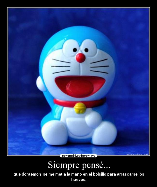 Siempre pensé... - que doraemon se me metía la mano en el bolsillo para arrascarse los huevos.