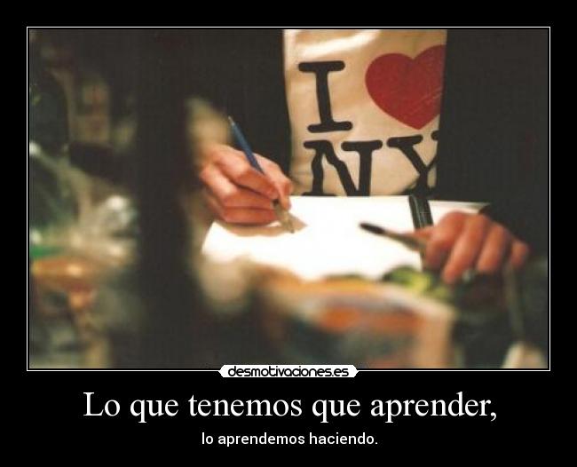 Lo que tenemos que aprender, - lo aprendemos haciendo.