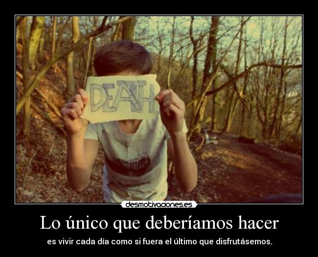 Lo único que deberíamos hacer - es vivir cada día como si fuera el último que disfrutásemos.