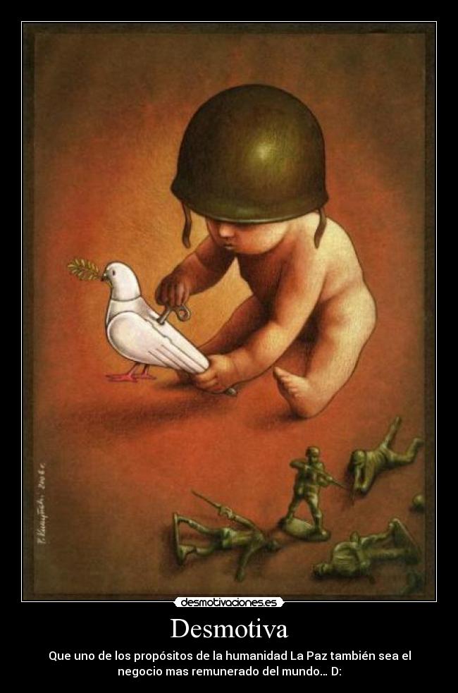 Desmotiva - Que uno de los propósitos de la humanidad La Paz también sea el
negocio mas remunerado del mundo… D: