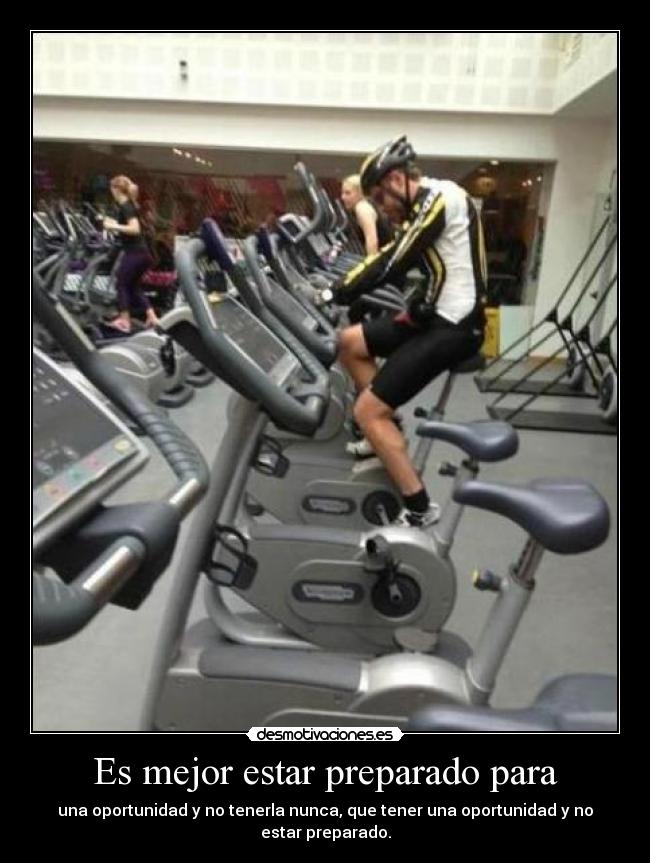 Es mejor estar preparado para - una oportunidad y no tenerla nunca, que tener una oportunidad y no estar preparado.