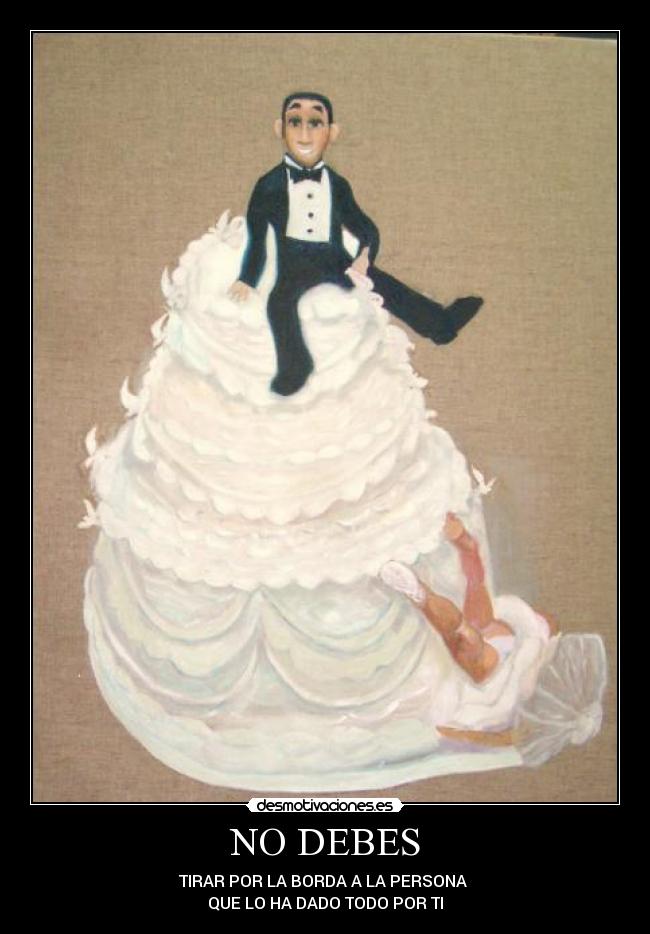NO DEBES - TIRAR POR LA BORDA A LA PERSONA
QUE LO HA DADO TODO POR TI