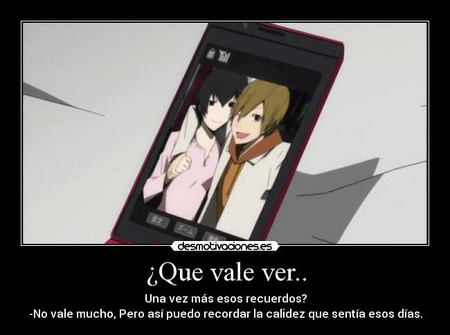 ¿Que vale ver.. - Una vez más esos recuerdos?
-No vale mucho, Pero así puedo recordar la calidez que sentía esos días.