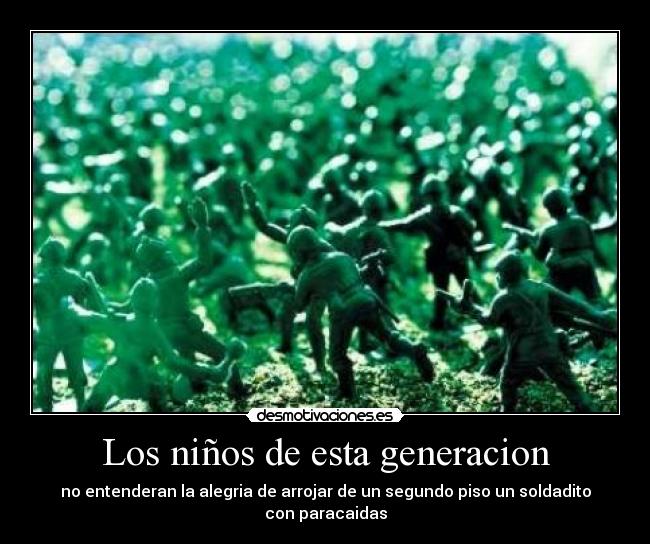 Los niños de esta generacion - no entenderan la alegria de arrojar de un segundo piso un soldadito con paracaidas