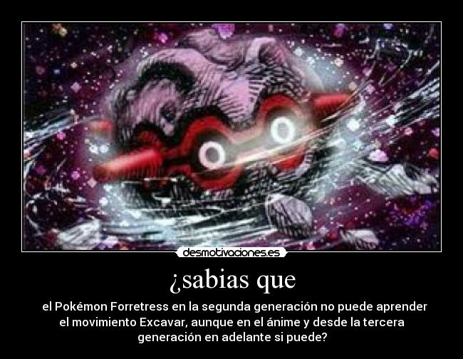 ¿sabias que - el Pokémon Forretress en la segunda generación no puede aprender
el movimiento Excavar, aunque en el ánime y desde la tercera
generación en adelante si puede?