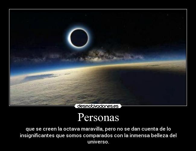 Personas - que se creen la octava maravilla, pero no se dan cuenta de lo
insignificantes que somos comparados con la inmensa belleza del
universo.