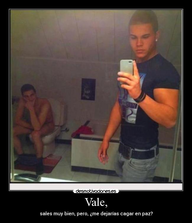 Vale, - sales muy bien, pero, ¿me dejarías cagar en paz?