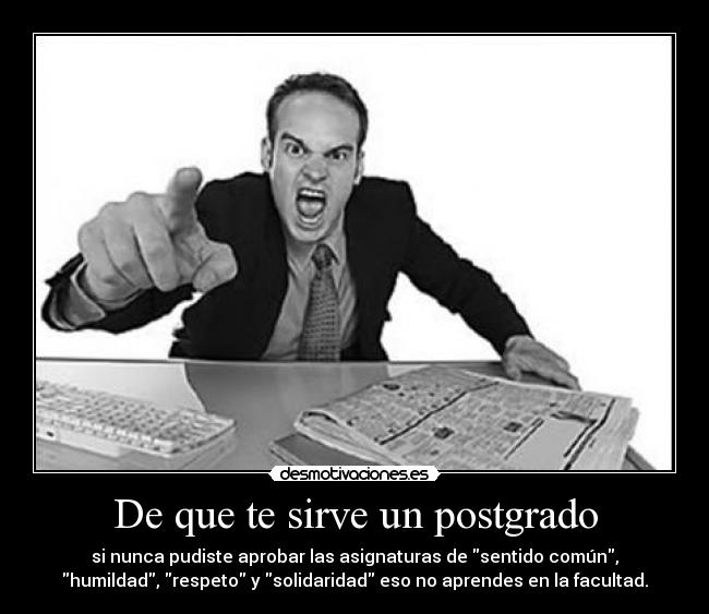 De que te sirve un postgrado - si nunca pudiste aprobar las asignaturas de sentido común,
humildad, respeto y solidaridad eso no aprendes en la facultad.