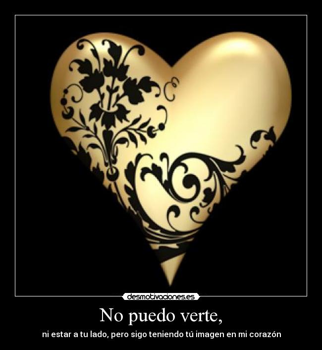 No puedo verte, - ni estar a tu lado, pero sigo teniendo tú imagen en mi corazón
