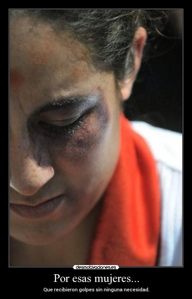 Por esas mujeres... - Que recibieron golpes sin ninguna necesidad.