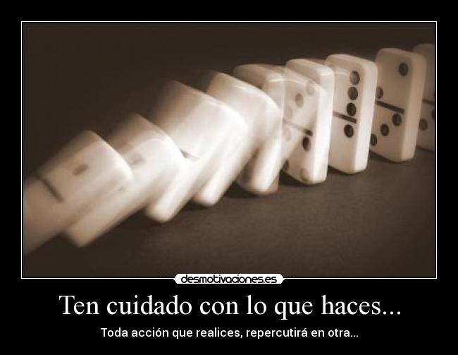 Ten cuidado con lo que haces... - Toda acción que realices, repercutirá en otra...
