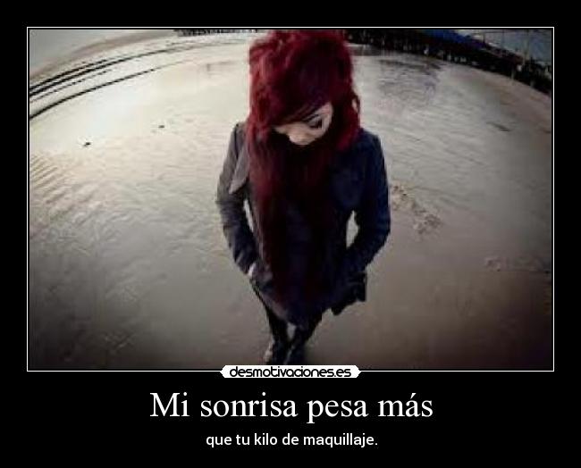 Mi sonrisa pesa más - que tu kilo de maquillaje.