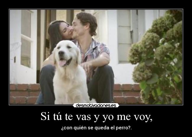 Si tú te vas y yo me voy, - ¿con quién se queda el perro?.