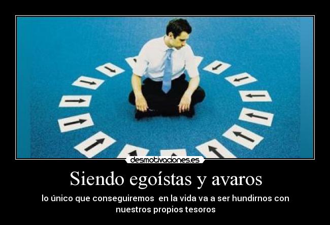 Siendo egoístas y avaros - lo único que conseguiremos  en la vida va a ser hundirnos con
nuestros propios tesoros