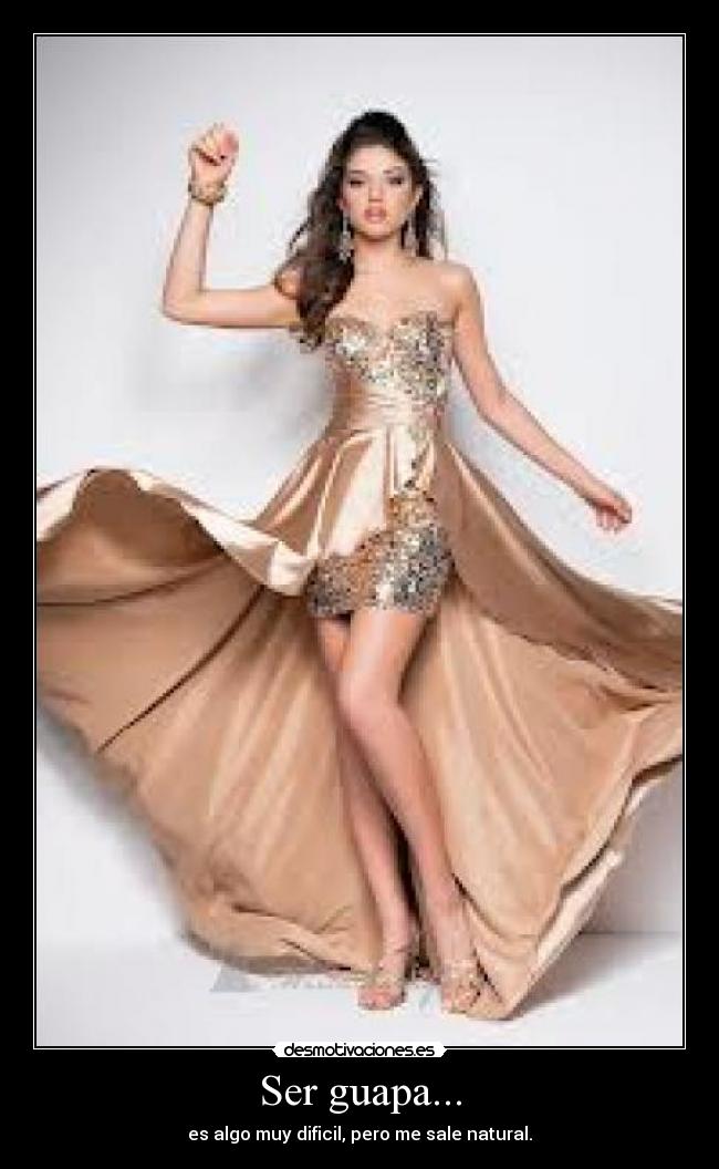 Ser guapa... - es algo muy dificil, pero me sale natural.