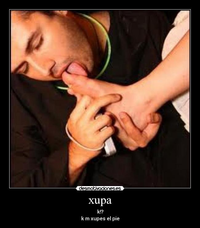 xupa - k!?
k m xupes el pie