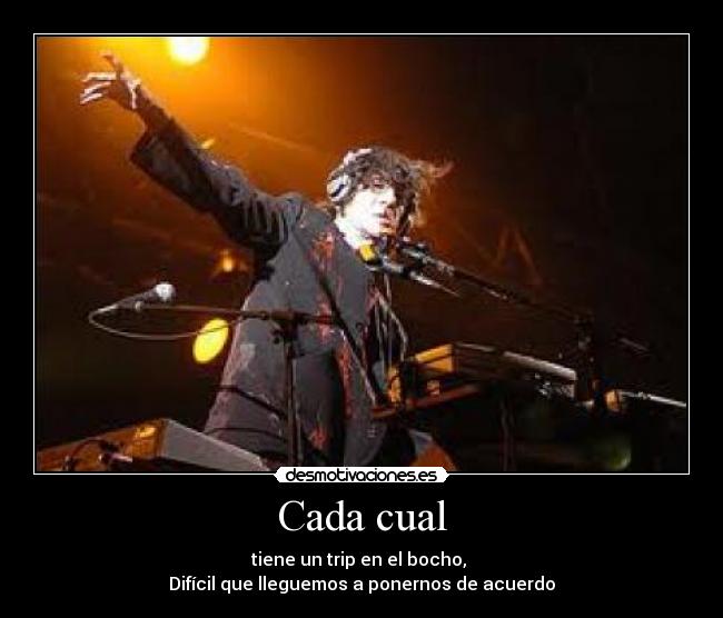 Cada cual - tiene un trip en el bocho,
Difícil que lleguemos a ponernos de acuerdo