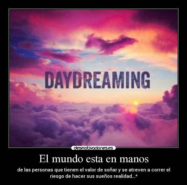 El mundo esta en manos - de las personas que tienen el valor de soñar y se atreven a correr el
riesgo de hacer sus sueños realidad...*