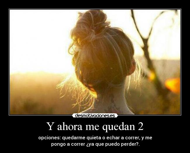 Y ahora me quedan 2 - opciones: quedarme quieta o echar a correr, y me
pongo a correr ¿ya que puedo perder?.