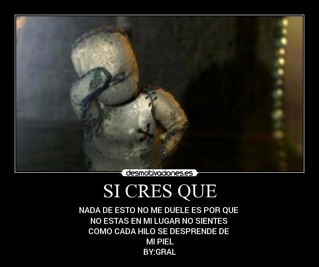 SI CRES QUE - NADA DE ESTO NO ME DUELE ES POR QUE
NO ESTAS EN MI LUGAR NO SIENTES
COMO CADA HILO SE DESPRENDE DE
MI PIEL
BY:GRAL