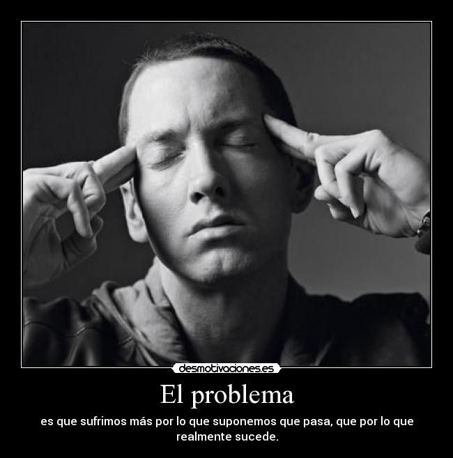 El problema - es que sufrimos más por lo que suponemos que pasa, que por lo que
realmente sucede.