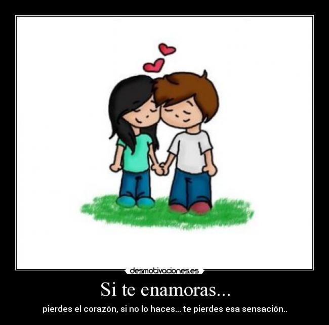Si te enamoras... - pierdes el corazón, si no lo haces... te pierdes esa sensación..