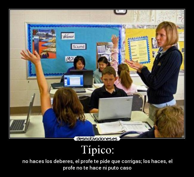 Típico: - no haces los deberes, el profe te pide que corrigas; los haces, el
profe no te hace ni puto caso