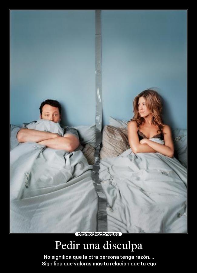 Pedir una disculpa - No significa que la otra persona tenga razón....
Significa que valoras más tu relación que tu ego