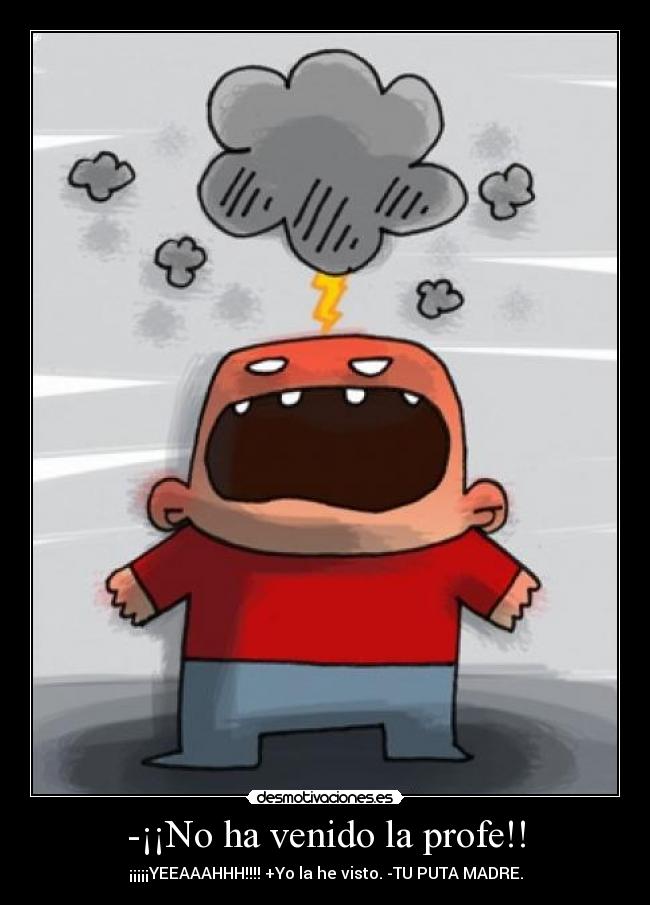 -¡¡No ha venido la profe!! - ¡¡¡¡¡YEEAAAHHH!!!! +Yo la he visto. -TU PUTA MADRE.