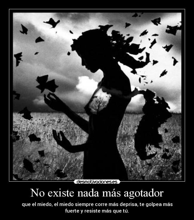 No existe nada más agotador - que el miedo, el miedo siempre corre más deprisa, te golpea más
fuerte y resiste más que tú.
