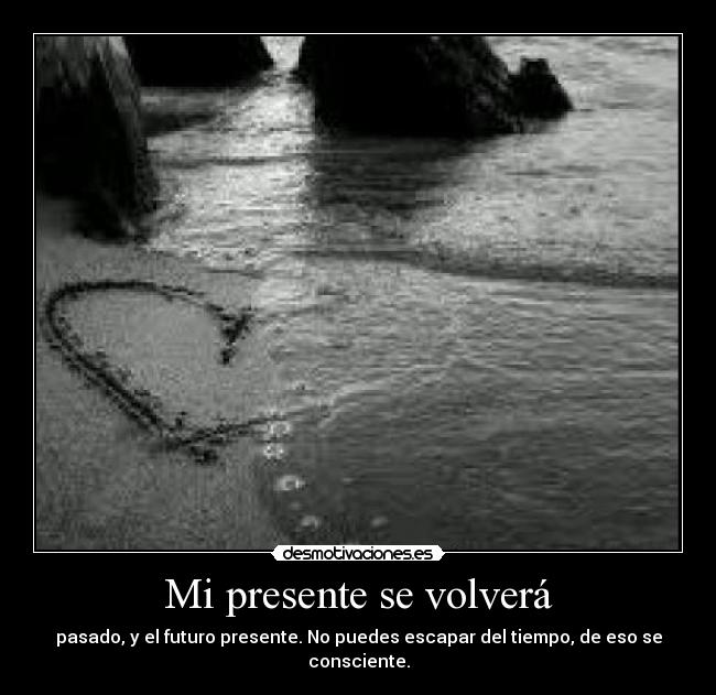 Mi presente se volverá - pasado, y el futuro presente. No puedes escapar del tiempo, de eso se consciente.