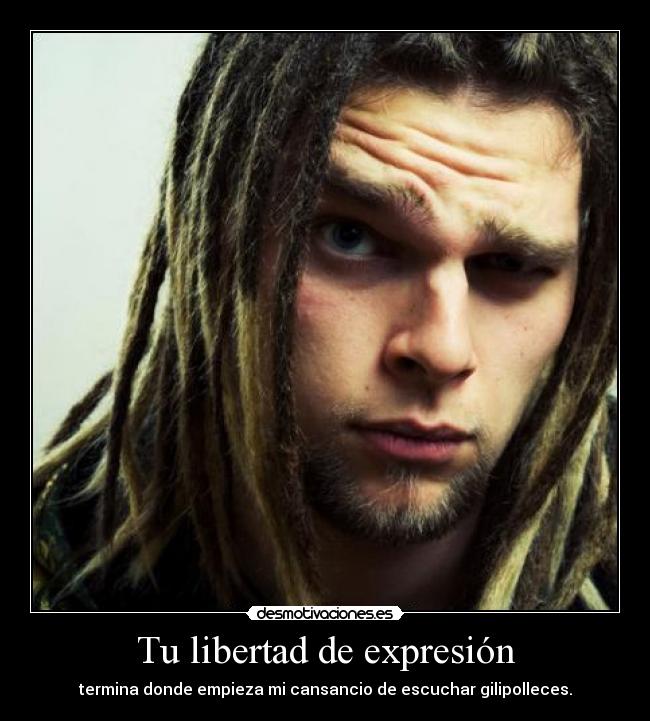 Tu libertad de expresión - termina donde empieza mi cansancio de escuchar gilipolleces.